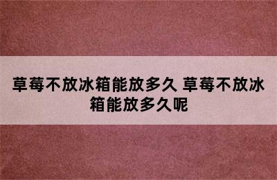 草莓不放冰箱能放多久 草莓不放冰箱能放多久呢